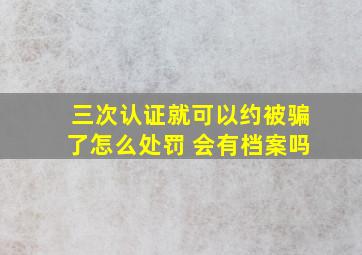 三次认证就可以约被骗了怎么处罚 会有档案吗